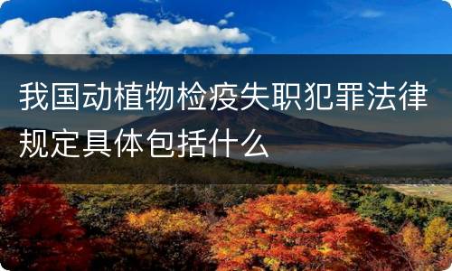 我国动植物检疫失职犯罪法律规定具体包括什么
