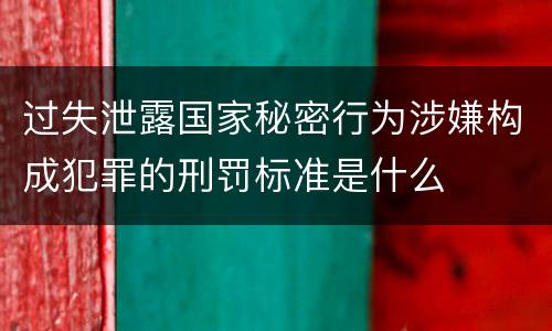 过失泄露国家秘密行为涉嫌构成犯罪的刑罚标准是什么