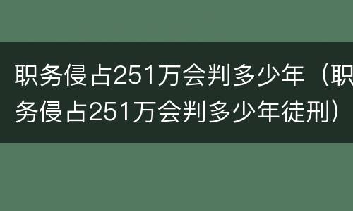 职务侵占251万会判多少年（职务侵占251万会判多少年徒刑）