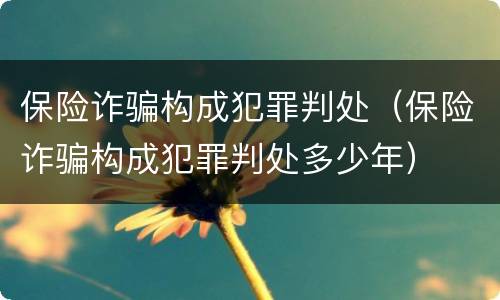 保险诈骗构成犯罪判处（保险诈骗构成犯罪判处多少年）