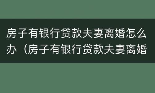 房子有银行贷款夫妻离婚怎么办（房子有银行贷款夫妻离婚怎么办理）