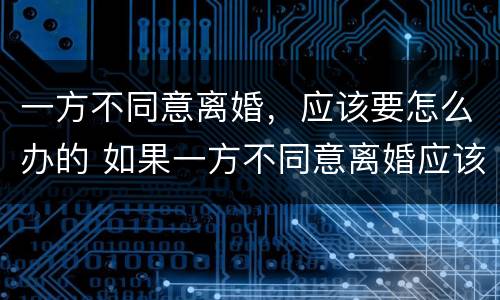 一方不同意离婚，应该要怎么办的 如果一方不同意离婚应该怎么办