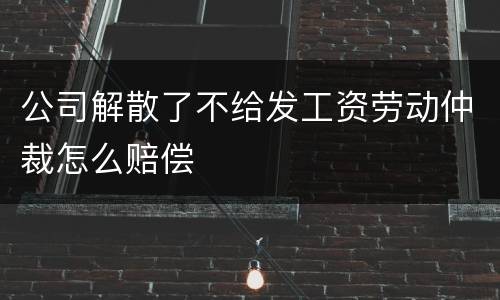 公司解散了不给发工资劳动仲裁怎么赔偿