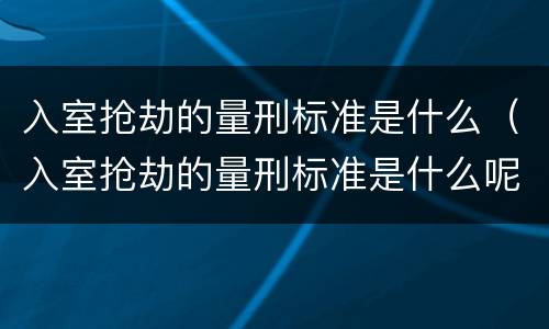 入室抢劫的量刑标准是什么（入室抢劫的量刑标准是什么呢）