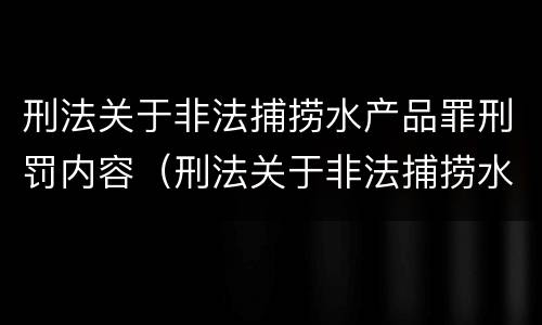 刑法关于非法捕捞水产品罪刑罚内容（刑法关于非法捕捞水产品罪刑罚内容的解释）
