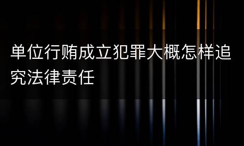单位行贿成立犯罪大概怎样追究法律责任