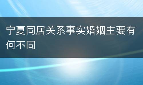 宁夏同居关系事实婚姻主要有何不同