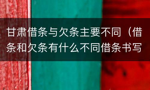 甘肃借条与欠条主要不同（借条和欠条有什么不同借条书写）