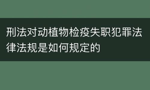 刑法对动植物检疫失职犯罪法律法规是如何规定的