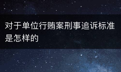 对于单位行贿案刑事追诉标准是怎样的