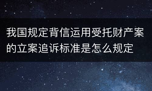 我国规定背信运用受托财产案的立案追诉标准是怎么规定