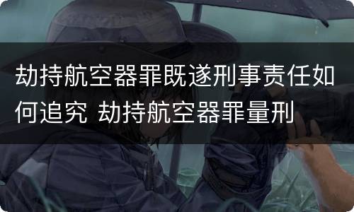 劫持航空器罪既遂刑事责任如何追究 劫持航空器罪量刑