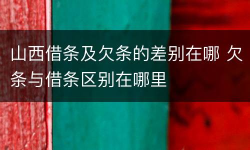 山西借条及欠条的差别在哪 欠条与借条区别在哪里