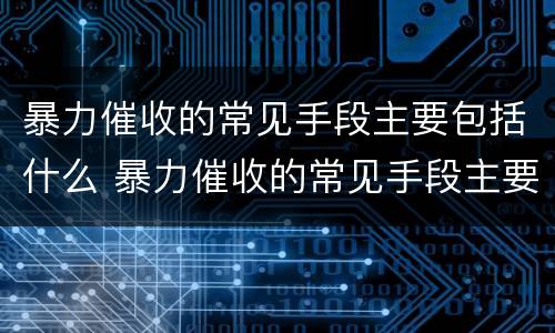 暴力催收的常见手段主要包括什么 暴力催收的常见手段主要包括什么内容