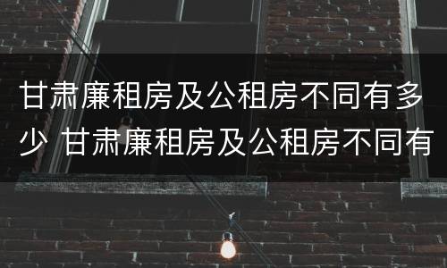 甘肃廉租房及公租房不同有多少 甘肃廉租房及公租房不同有多少个