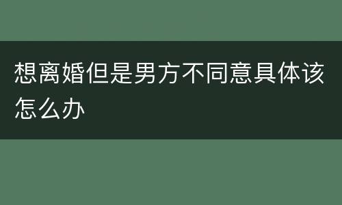 想离婚但是男方不同意具体该怎么办