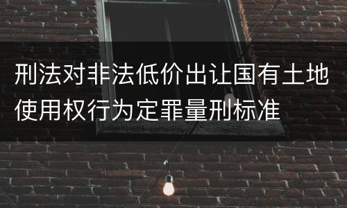 刑法对非法低价出让国有土地使用权行为定罪量刑标准