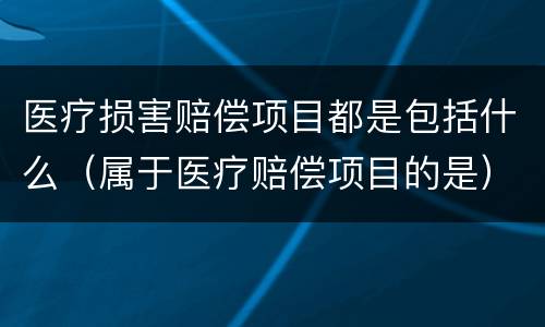 医疗损害赔偿项目都是包括什么（属于医疗赔偿项目的是）