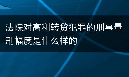 法院对高利转贷犯罪的刑事量刑幅度是什么样的