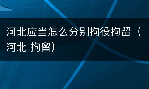 河北应当怎么分别拘役拘留（河北 拘留）
