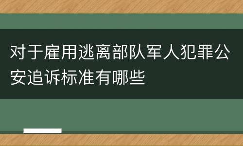 对于雇用逃离部队军人犯罪公安追诉标准有哪些
