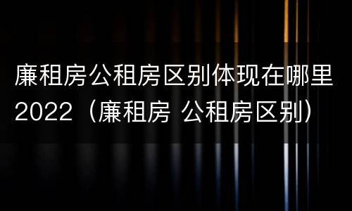 廉租房公租房区别体现在哪里2022（廉租房 公租房区别）
