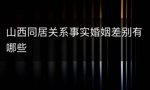 山西同居关系事实婚姻差别有哪些