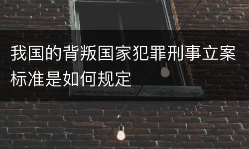 我国的背叛国家犯罪刑事立案标准是如何规定