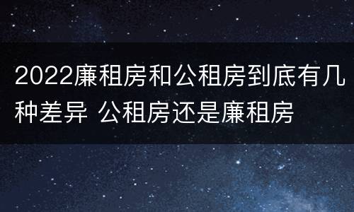 2022廉租房和公租房到底有几种差异 公租房还是廉租房