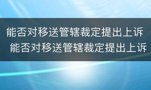 能否对移送管辖裁定提出上诉 能否对移送管辖裁定提出上诉状