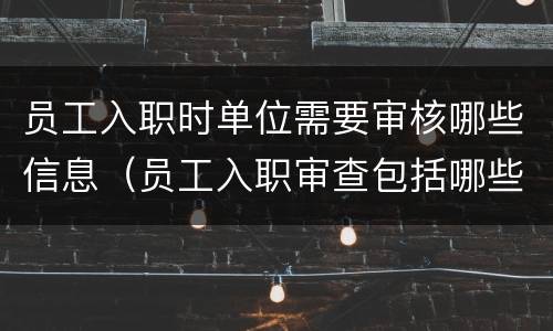员工入职时单位需要审核哪些信息（员工入职审查包括哪些内容）