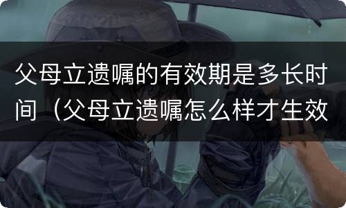 父母立遗嘱的有效期是多长时间（父母立遗嘱怎么样才生效）