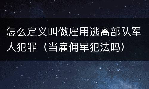 怎么定义叫做雇用逃离部队军人犯罪（当雇佣军犯法吗）