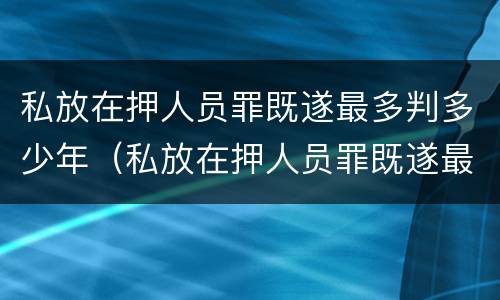 私放在押人员罪既遂最多判多少年（私放在押人员罪既遂最多判多少年缓刑）