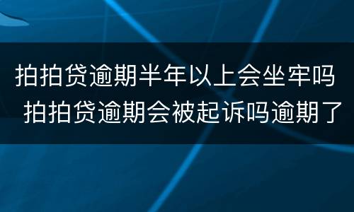 拍拍贷逾期半年以上会坐牢吗 拍拍贷逾期会被起诉吗逾期了一百多天
