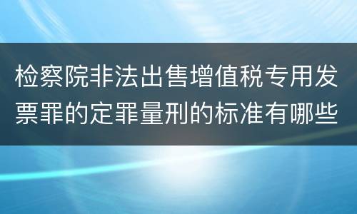 检察院非法出售增值税专用发票罪的定罪量刑的标准有哪些