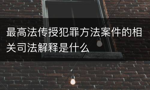 最高法传授犯罪方法案件的相关司法解释是什么