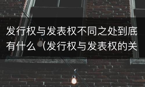 发行权与发表权不同之处到底有什么（发行权与发表权的关系）