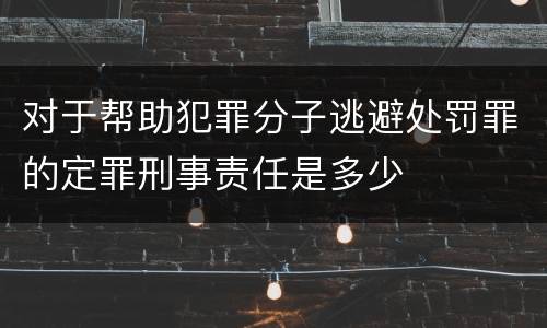 对于帮助犯罪分子逃避处罚罪的定罪刑事责任是多少