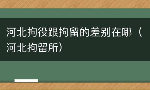 河北拘役跟拘留的差别在哪（河北拘留所）