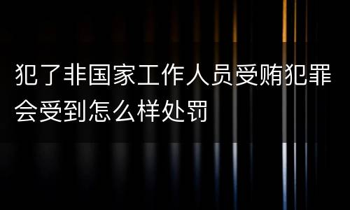 犯了非国家工作人员受贿犯罪会受到怎么样处罚