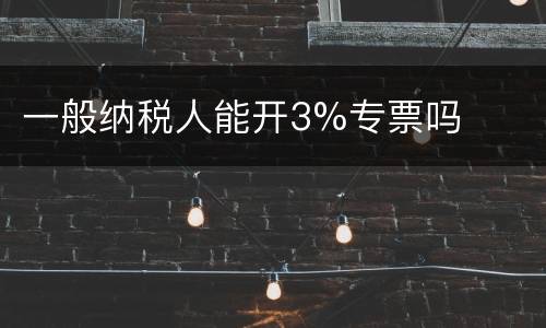 一般纳税人能开3%专票吗