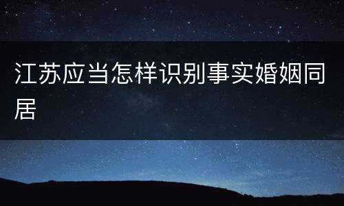 江苏应当怎样识别事实婚姻同居