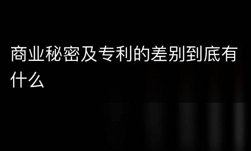 商业秘密及专利的差别到底有什么
