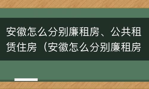 安徽怎么分别廉租房、公共租赁住房（安徽怎么分别廉租房,公共租赁住房）