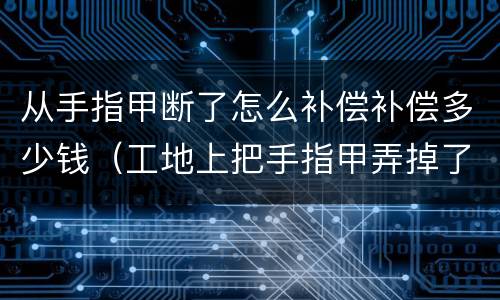 从手指甲断了怎么补偿补偿多少钱（工地上把手指甲弄掉了赔偿多少钱）