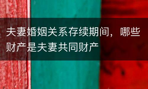 夫妻婚姻关系存续期间，哪些财产是夫妻共同财产
