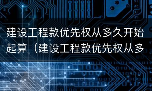 建设工程款优先权从多久开始起算（建设工程款优先权从多久开始起算）