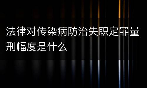 法律对传染病防治失职定罪量刑幅度是什么