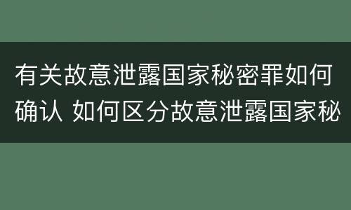 有关故意泄露国家秘密罪如何确认 如何区分故意泄露国家秘密罪与过失泄露国家秘密罪?